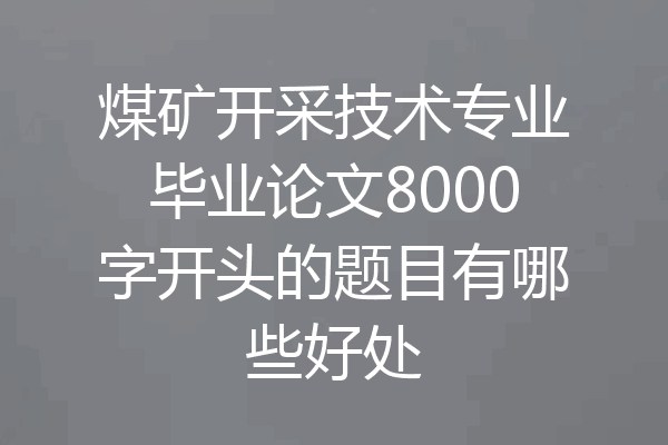 煤矿开采技术专业毕业论文8000字开头的题目有哪些好处