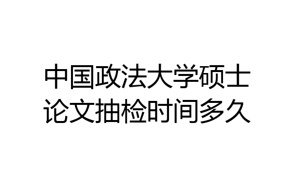 中国政法大学硕士论文抽检时间多久