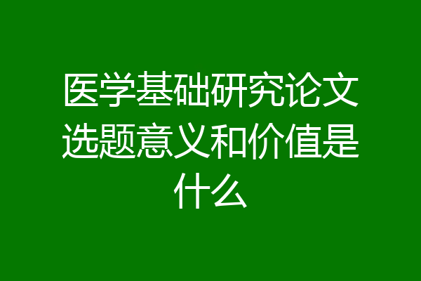医学基础研究论文选题意义和价值是什么