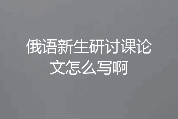 俄语新生研讨课论文怎么写啊