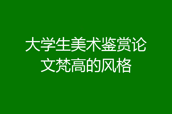 大学生美术鉴赏论文梵高的风格