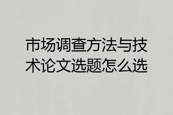 市场调查方法与技术论文选题怎么选