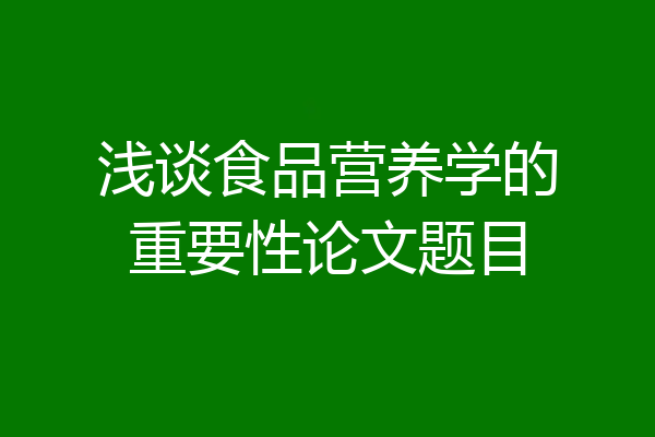 浅谈食品营养学的重要性论文题目