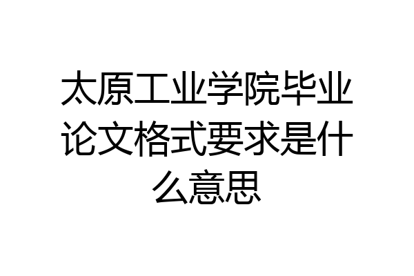 太原工业学院毕业论文格式要求是什么意思