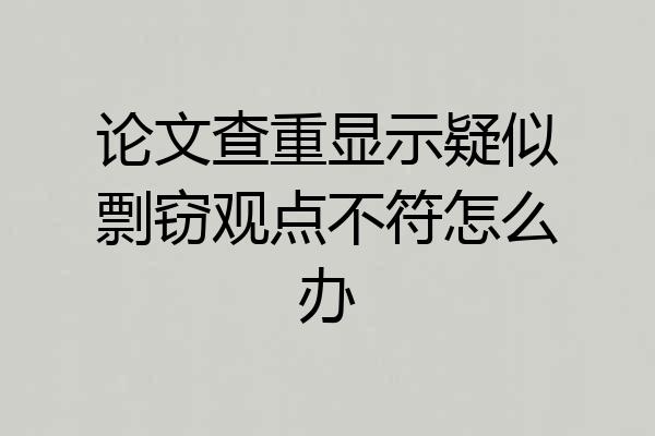 论文查重显示疑似剽窃观点不符怎么办