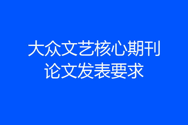大众文艺核心期刊论文发表要求