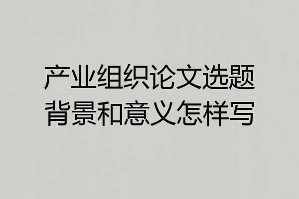 产业组织论文选题背景和意义怎样写
