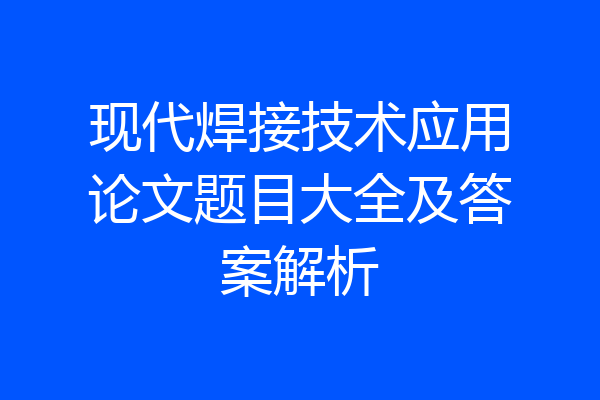 现代焊接技术应用论文题目大全及答案解析