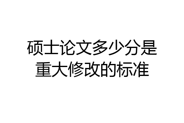 硕士论文多少分是重大修改的标准