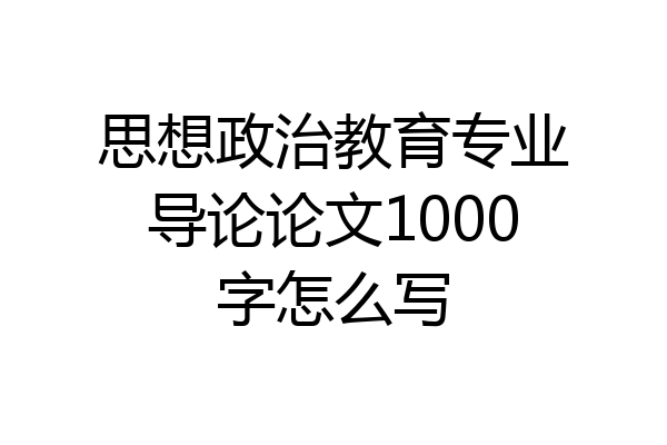 思想政治教育专业导论论文1000字怎么写