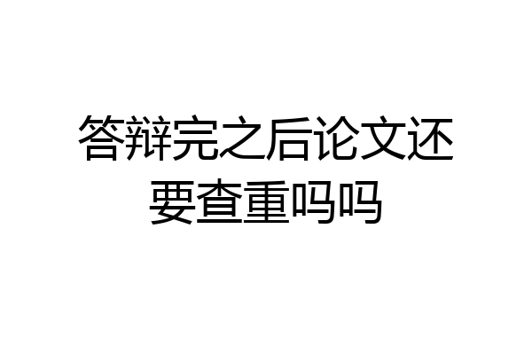 答辩完之后论文还要查重吗吗