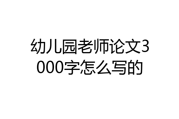 幼儿园老师论文3000字怎么写的