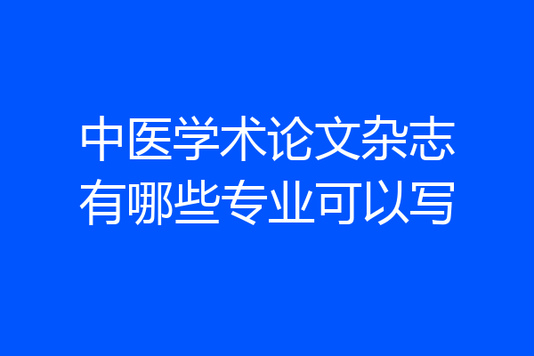 中医学术论文杂志有哪些专业可以写