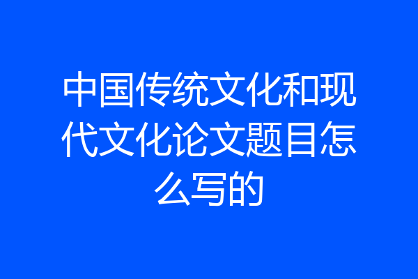 中国传统文化和现代文化论文题目怎么写的