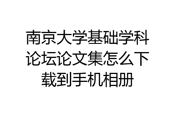 南京大学基础学科论坛论文集怎么下载到手机相册