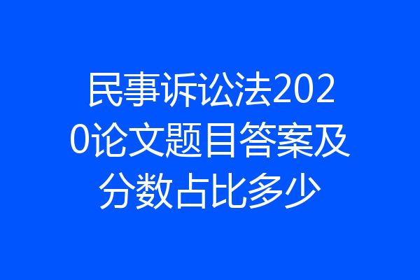 民事诉讼法2020论文题目答案及分数占比多少