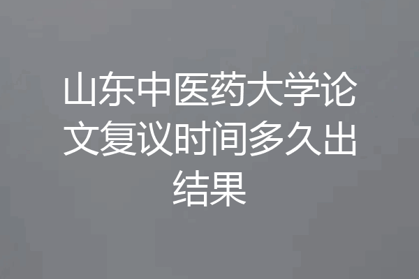 山东中医药大学论文复议时间多久出结果