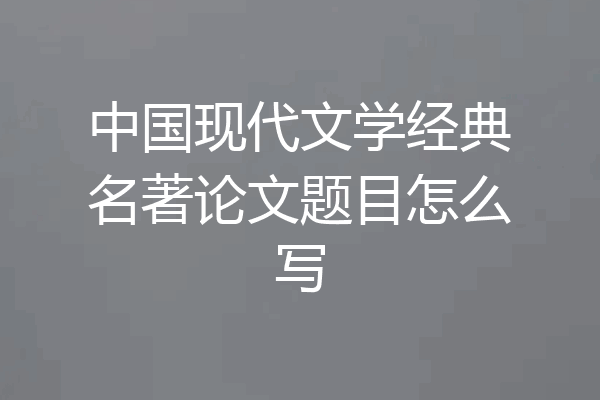中国现代文学经典名著论文题目怎么写