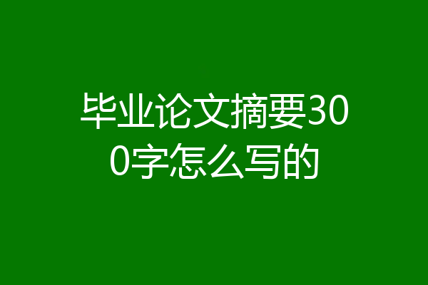 毕业论文摘要300字怎么写的