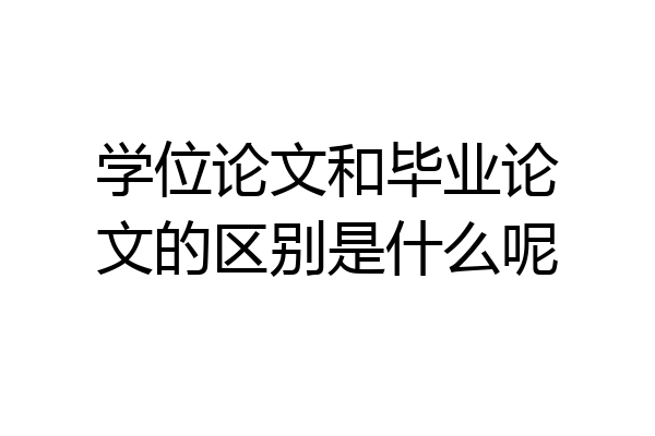 学位论文和毕业论文的区别是什么呢