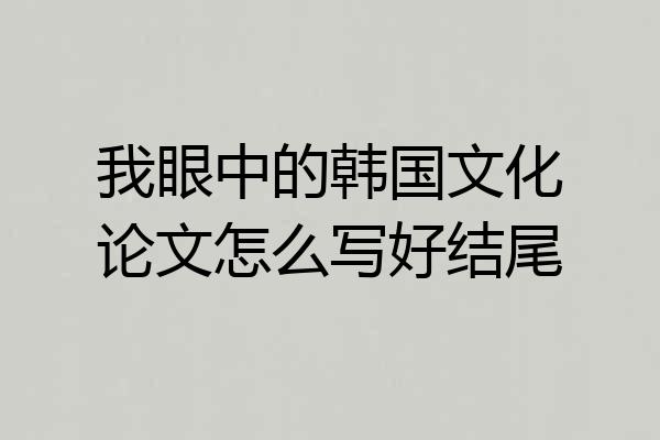 我眼中的韩国文化论文怎么写好结尾