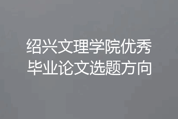 绍兴文理学院优秀毕业论文选题方向