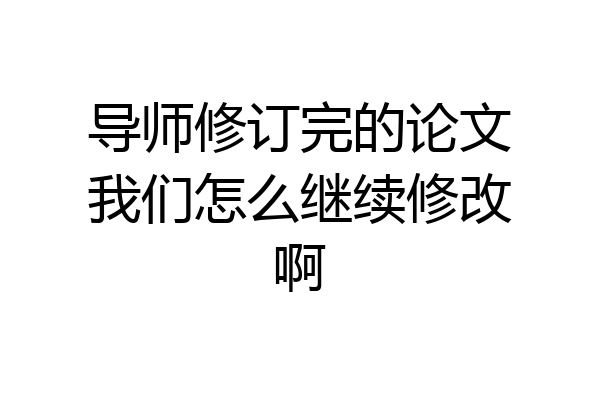 导师修订完的论文我们怎么继续修改啊