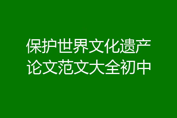 保护世界文化遗产论文范文大全初中