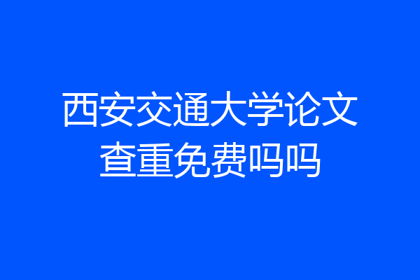 西安交通大学论文查重免费吗吗