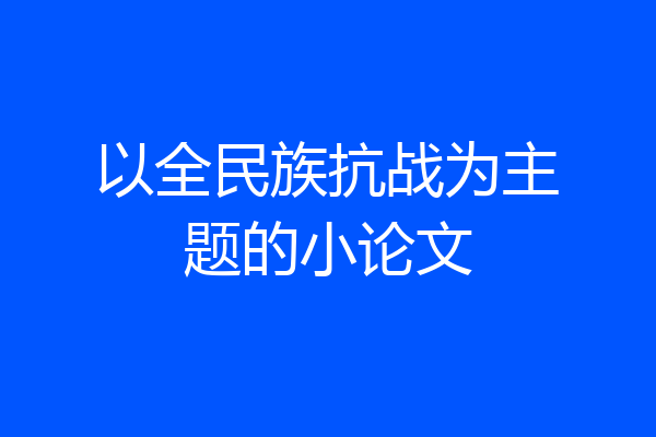 以全民族抗战为主题的小论文