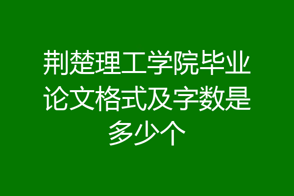 荆楚理工学院毕业论文格式及字数是多少个