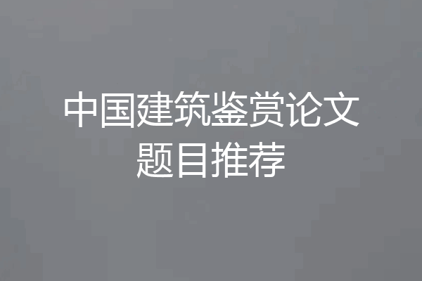 中国建筑鉴赏论文题目推荐