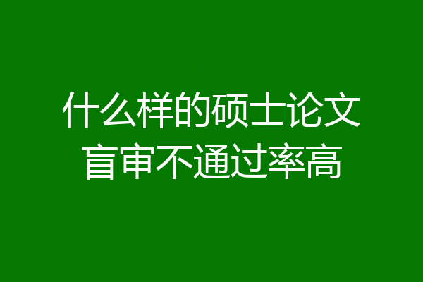 什么样的硕士论文盲审不通过率高