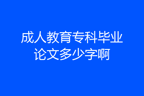 成人教育专科毕业论文多少字啊