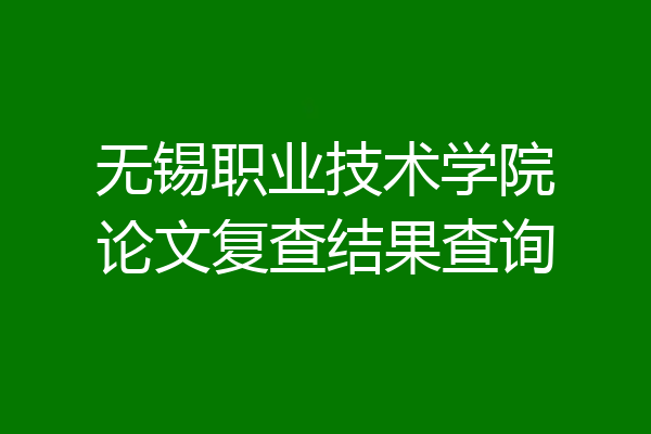 无锡职业技术学院论文复查结果查询