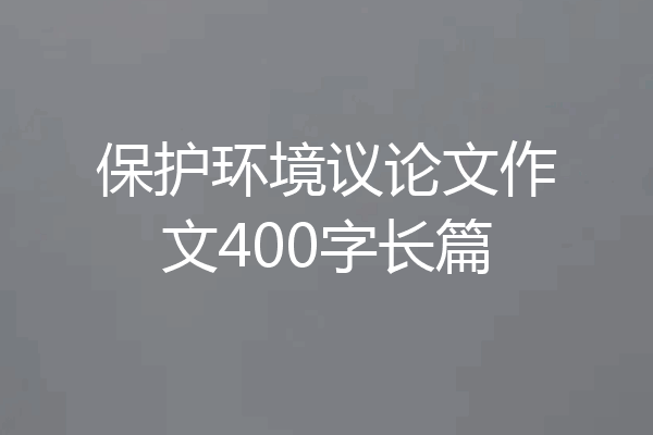 保护环境议论文作文400字长篇