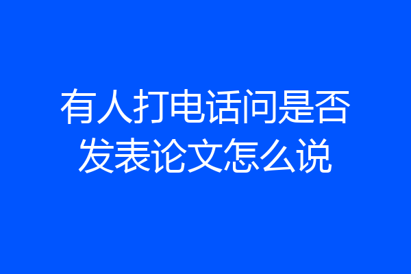 有人打电话问是否发表论文怎么说