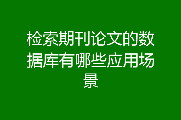检索期刊论文的数据库有哪些应用场景