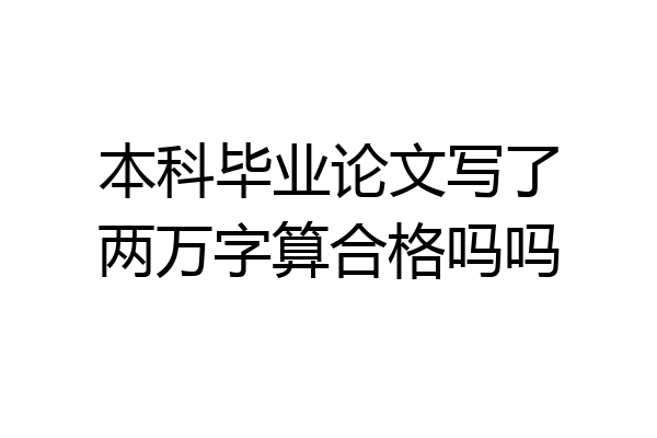 本科毕业论文写了两万字算合格吗吗