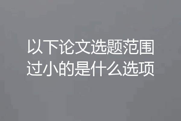 以下论文选题范围过小的是什么选项