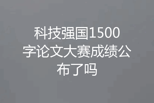 科技强国1500字论文大赛成绩公布了吗