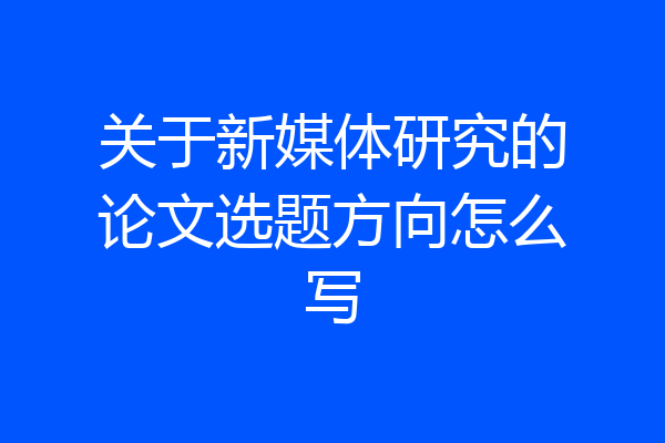 关于新媒体研究的论文选题方向怎么写