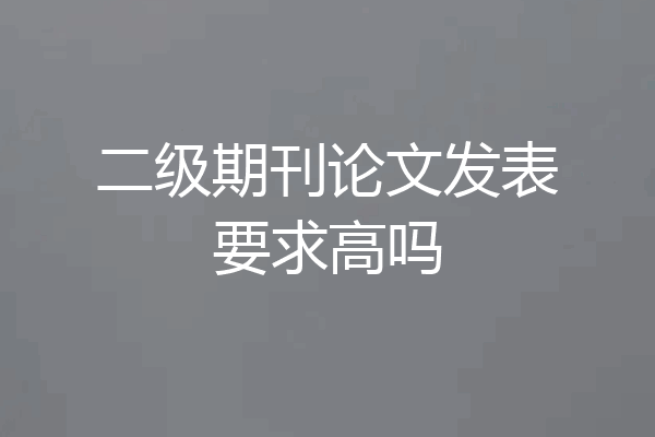 二级期刊论文发表要求高吗