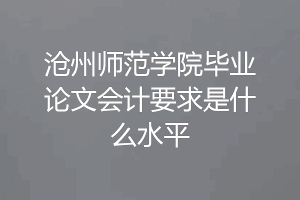 沧州师范学院毕业论文会计要求是什么水平