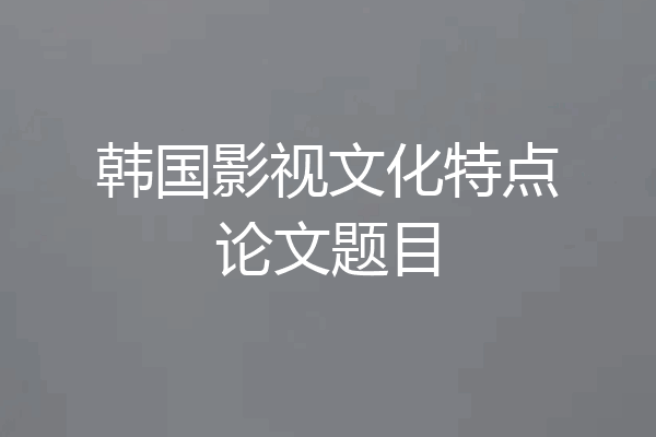 韩国影视文化特点论文题目
