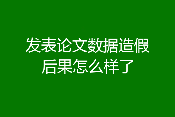 发表论文数据造假后果怎么样了
