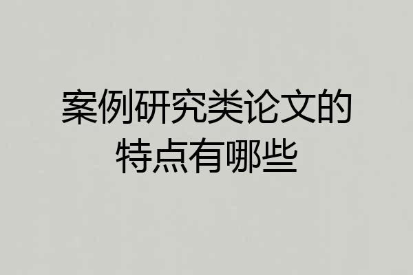 案例研究类论文的特点有哪些