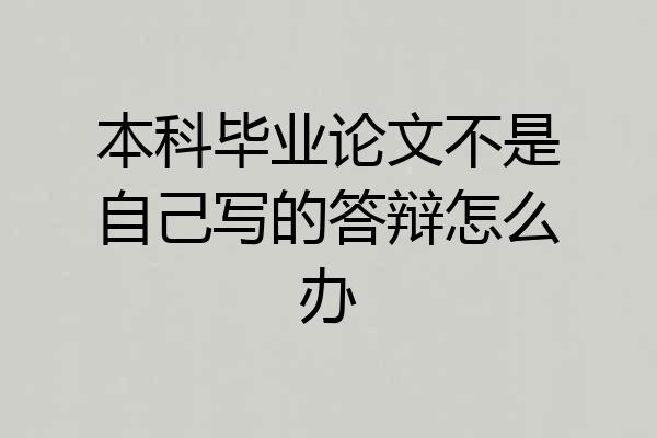 本科毕业论文不是自己写的答辩怎么办
