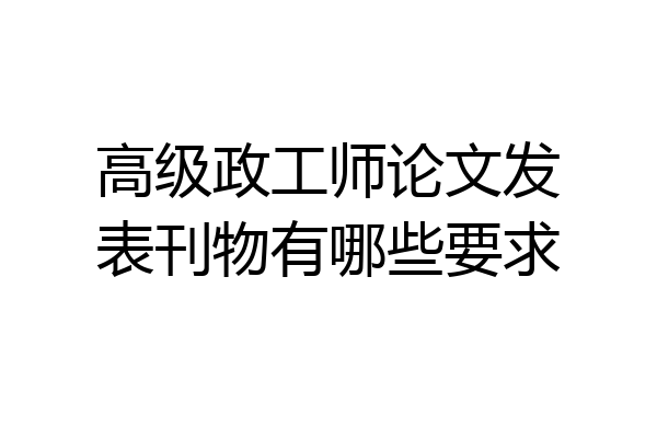 高级政工师论文发表刊物有哪些要求