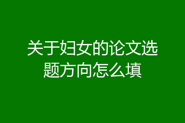 关于妇女的论文选题方向怎么填